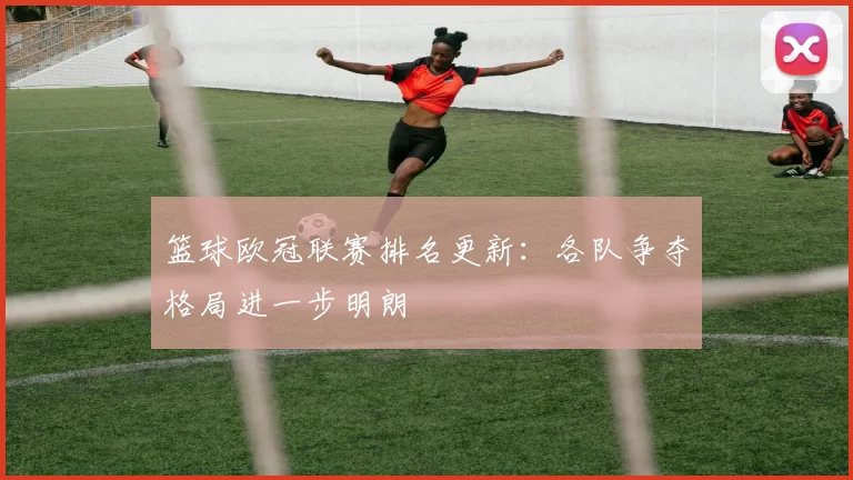 篮球欧冠联赛排名更新:各队争夺格局进一步明朗