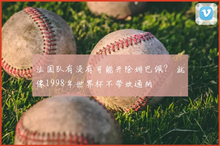 法国队有没有可能开除姆巴佩？ 就像1998年世界杯不带坎通纳