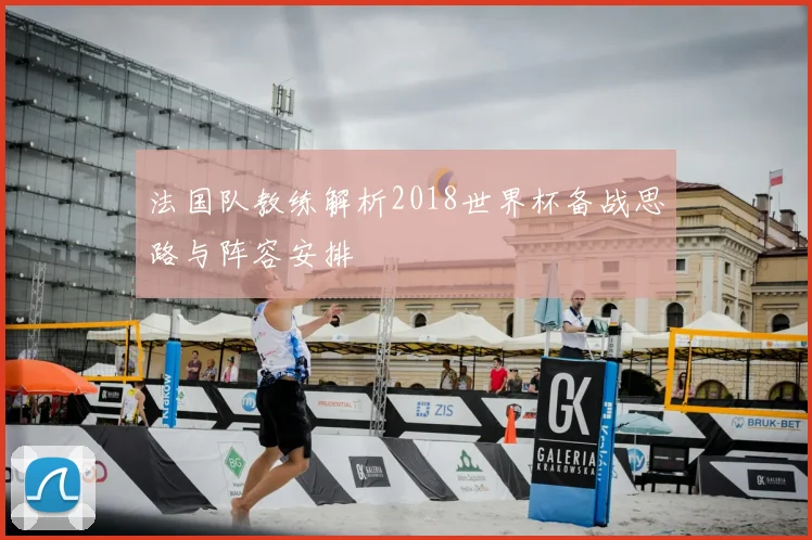 法国队教练解析2018世界杯备战思路与阵容安排