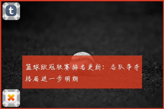 篮球欧冠联赛排名更新：各队争夺格局进一步明朗